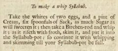 To make a whip Syllabub. The Closet Of the Eminently Learned Sir Kenelme Digby Kt opened. 1677, page 113.